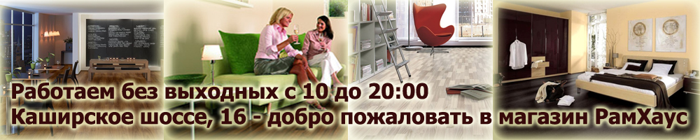 Работаем без выходных с 10 до 20:00. Каширское шоссе, 16 - добро пожаловать в магазин РамХаус
